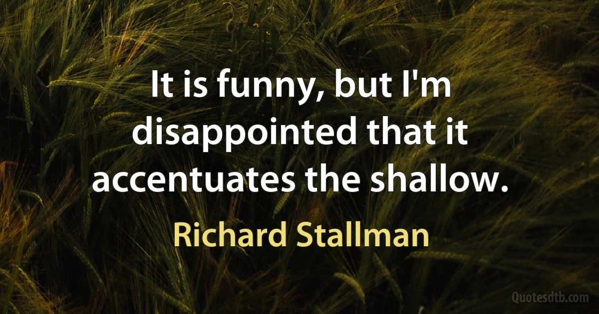 It is funny, but I'm disappointed that it accentuates the shallow. (Richard Stallman)