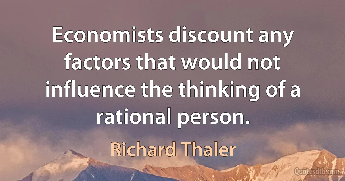 Economists discount any factors that would not influence the thinking of a rational person. (Richard Thaler)