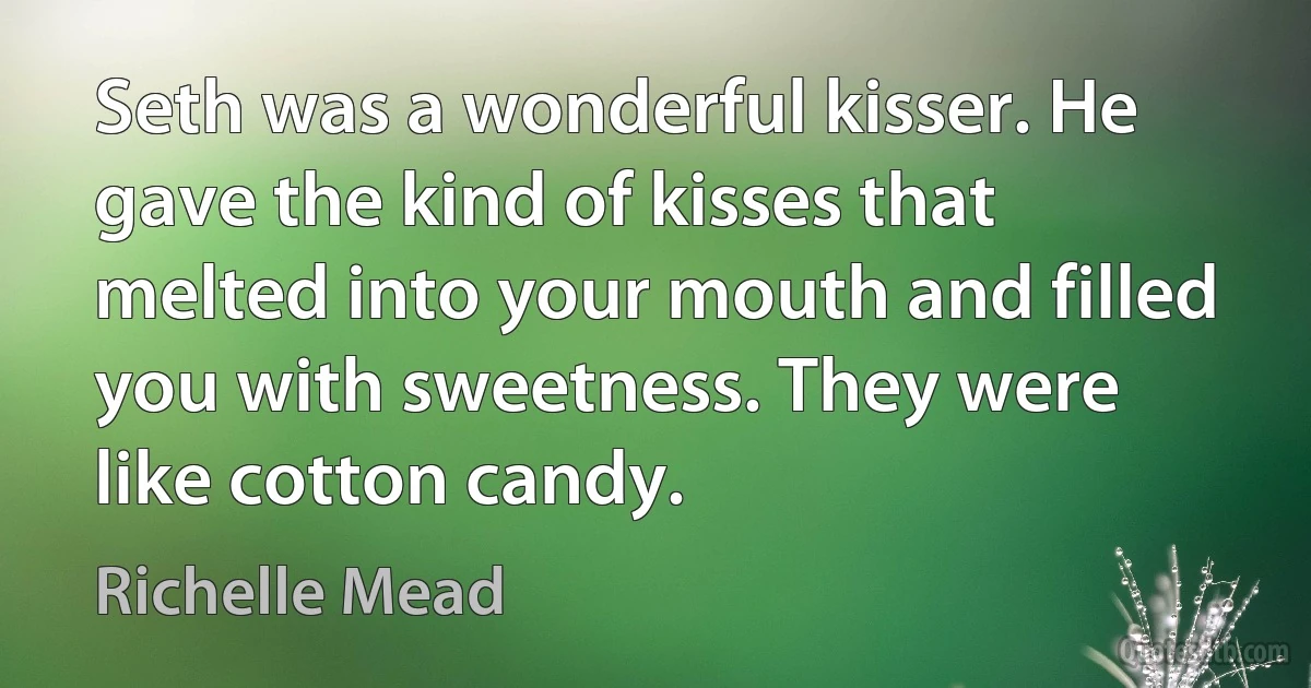 Seth was a wonderful kisser. He gave the kind of kisses that melted into your mouth and filled you with sweetness. They were like cotton candy. (Richelle Mead)