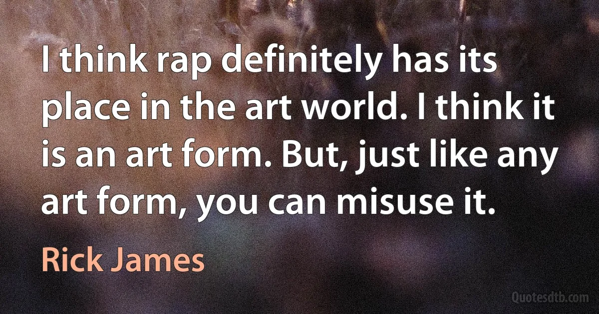 I think rap definitely has its place in the art world. I think it is an art form. But, just like any art form, you can misuse it. (Rick James)