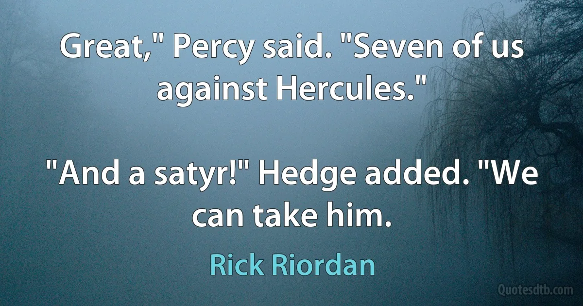 Great," Percy said. "Seven of us against Hercules."

"And a satyr!" Hedge added. "We can take him. (Rick Riordan)