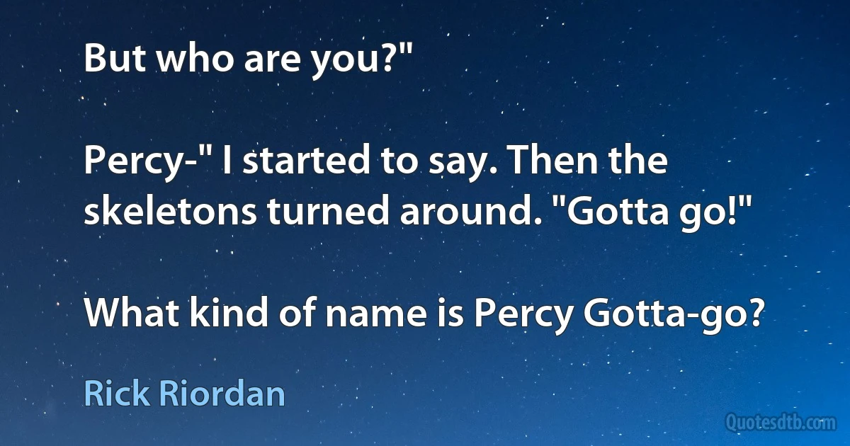 But who are you?"

Percy-" I started to say. Then the skeletons turned around. "Gotta go!"

What kind of name is Percy Gotta-go? (Rick Riordan)