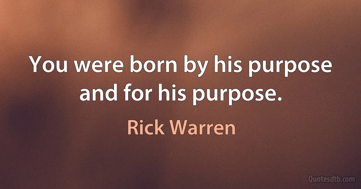 You were born by his purpose and for his purpose. (Rick Warren)