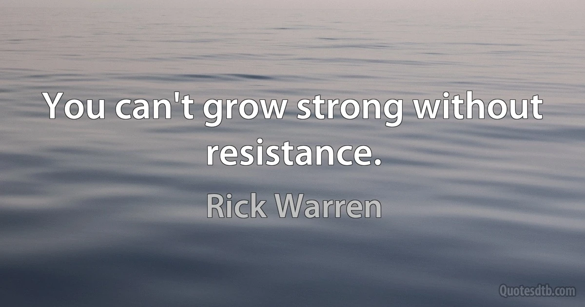 You can't grow strong without resistance. (Rick Warren)