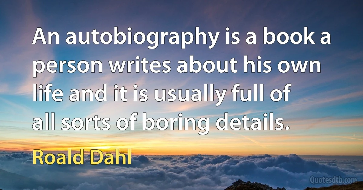 An autobiography is a book a person writes about his own life and it is usually full of all sorts of boring details. (Roald Dahl)