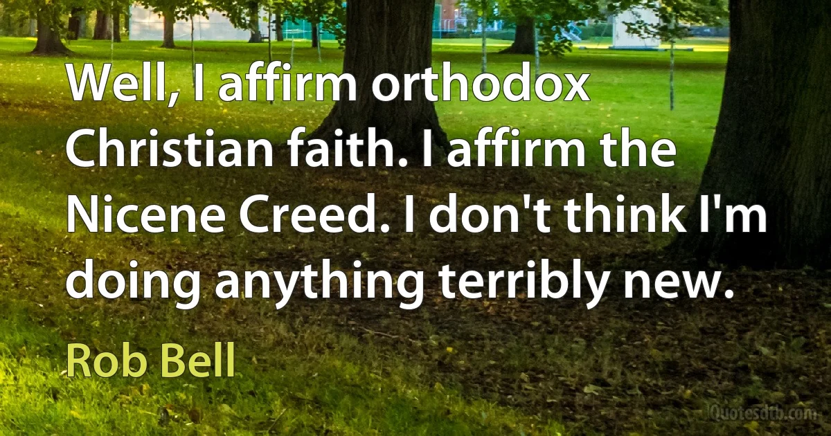 Well, I affirm orthodox Christian faith. I affirm the Nicene Creed. I don't think I'm doing anything terribly new. (Rob Bell)