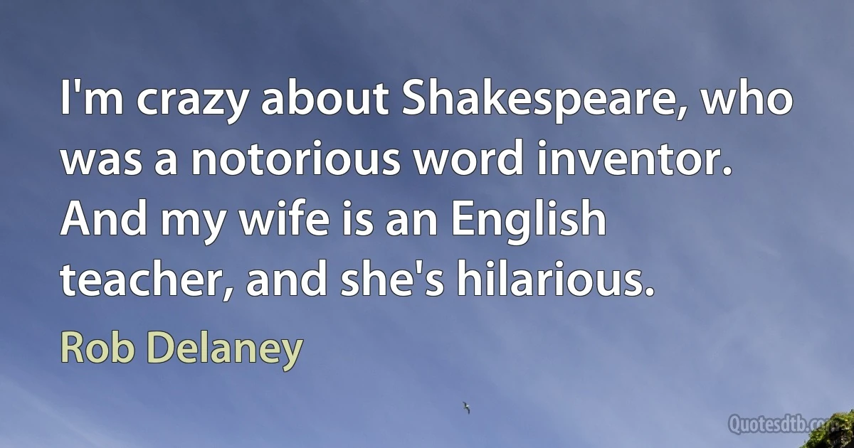 I'm crazy about Shakespeare, who was a notorious word inventor. And my wife is an English teacher, and she's hilarious. (Rob Delaney)