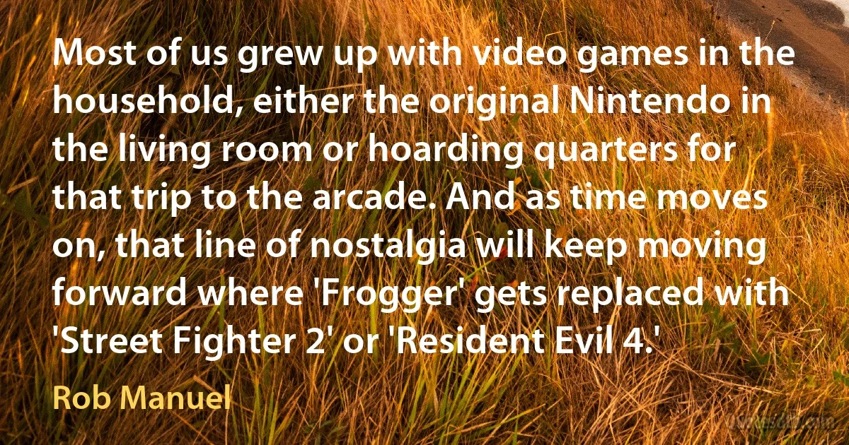 Most of us grew up with video games in the household, either the original Nintendo in the living room or hoarding quarters for that trip to the arcade. And as time moves on, that line of nostalgia will keep moving forward where 'Frogger' gets replaced with 'Street Fighter 2' or 'Resident Evil 4.' (Rob Manuel)