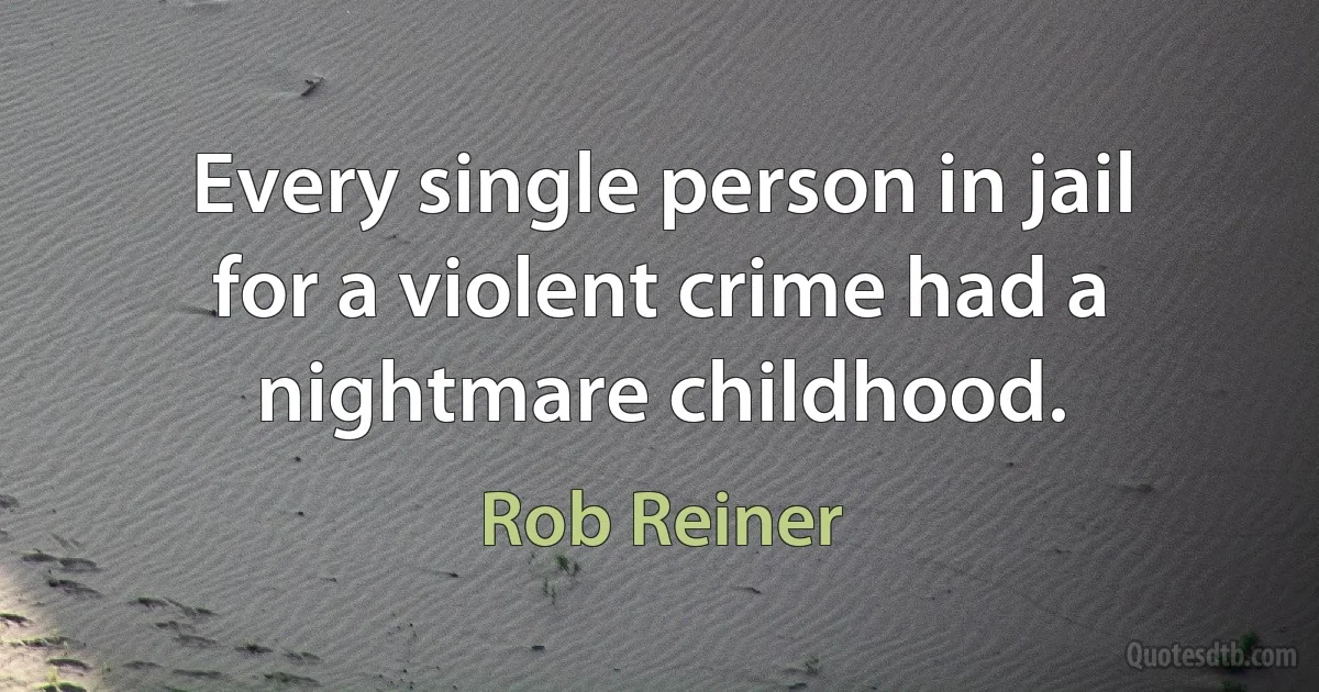 Every single person in jail for a violent crime had a nightmare childhood. (Rob Reiner)