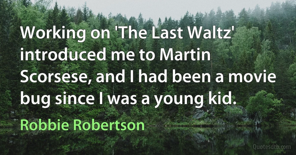 Working on 'The Last Waltz' introduced me to Martin Scorsese, and I had been a movie bug since I was a young kid. (Robbie Robertson)