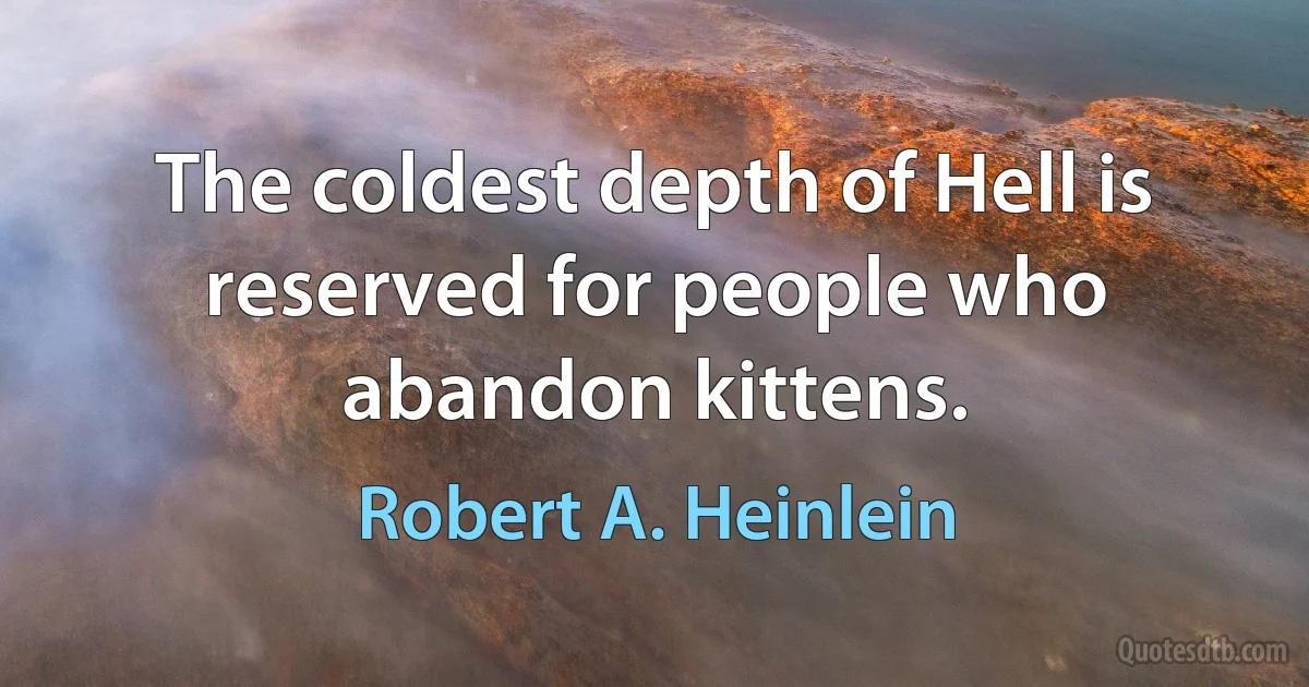 The coldest depth of Hell is reserved for people who abandon kittens. (Robert A. Heinlein)