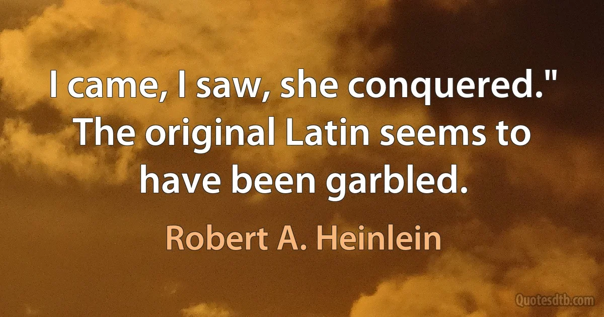 I came, I saw, she conquered."
The original Latin seems to have been garbled. (Robert A. Heinlein)