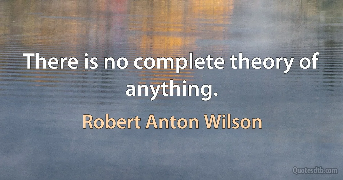 There is no complete theory of anything. (Robert Anton Wilson)