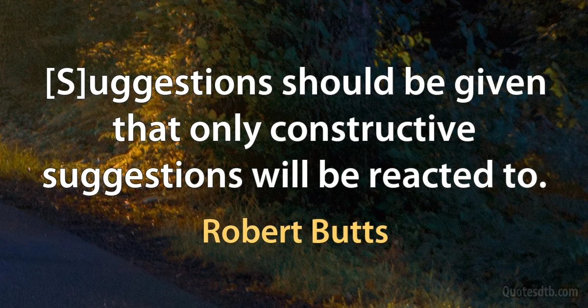 [S]uggestions should be given that only constructive suggestions will be reacted to. (Robert Butts)