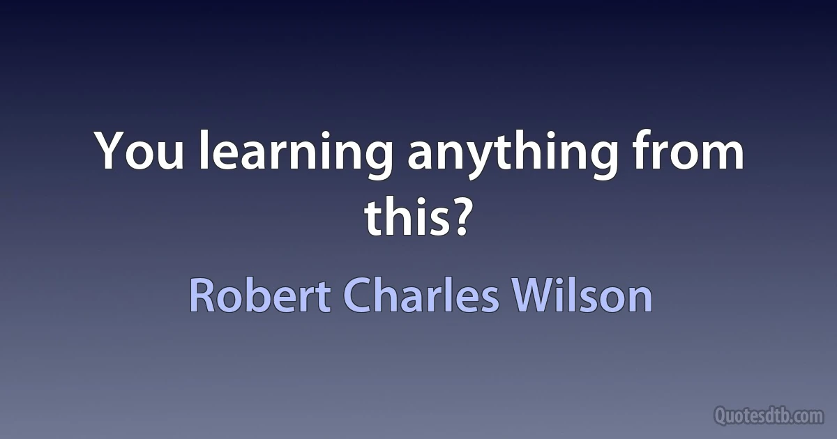 You learning anything from this? (Robert Charles Wilson)