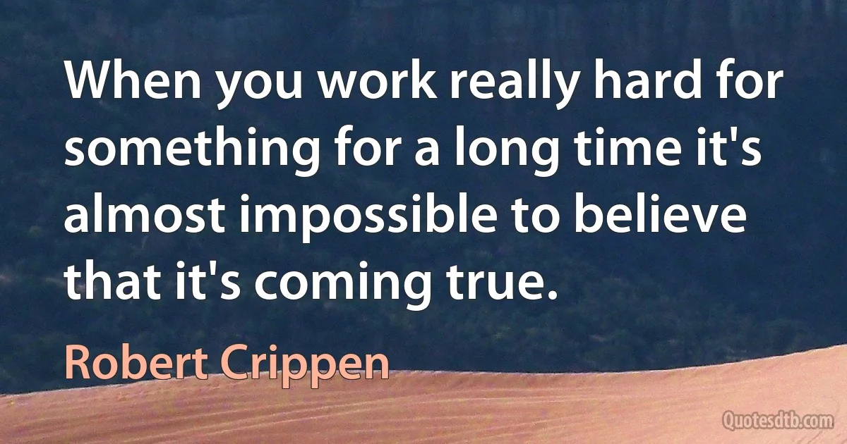 When you work really hard for something for a long time it's almost impossible to believe that it's coming true. (Robert Crippen)