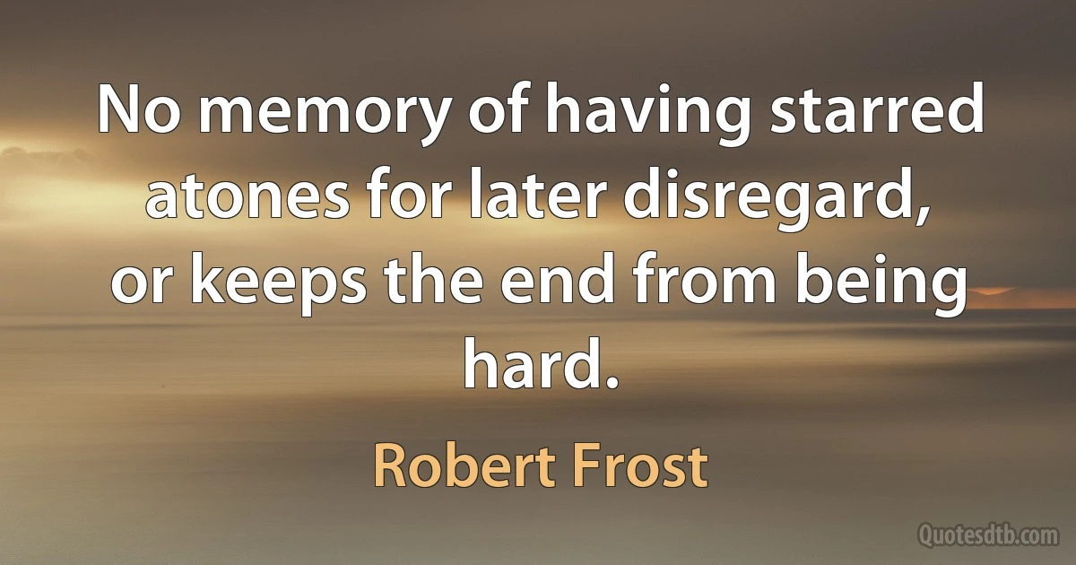 No memory of having starred atones for later disregard, or keeps the end from being hard. (Robert Frost)