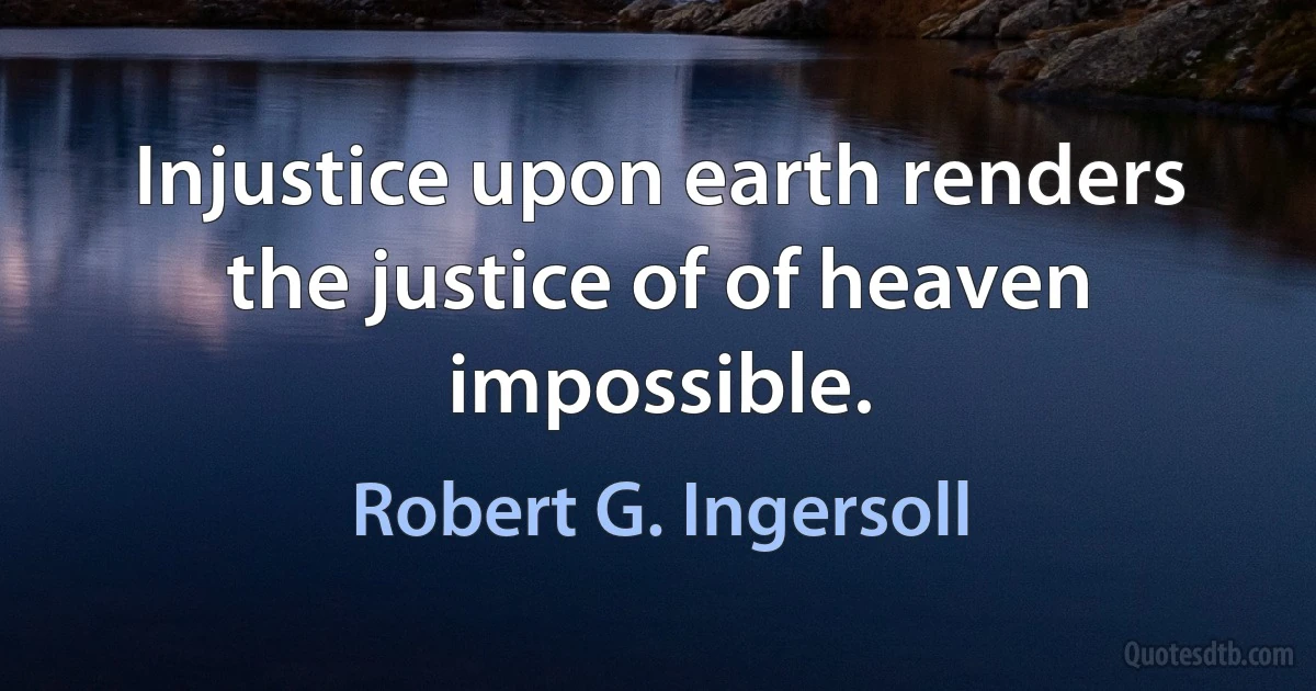 Injustice upon earth renders the justice of of heaven impossible. (Robert G. Ingersoll)