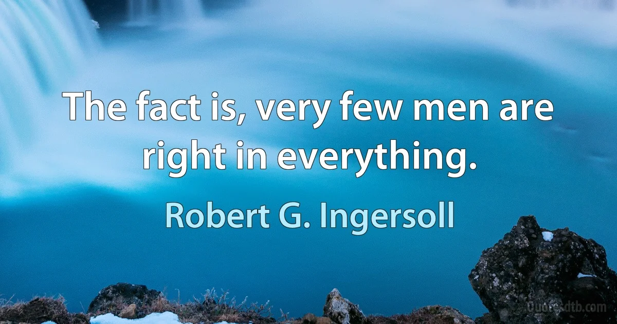 The fact is, very few men are right in everything. (Robert G. Ingersoll)