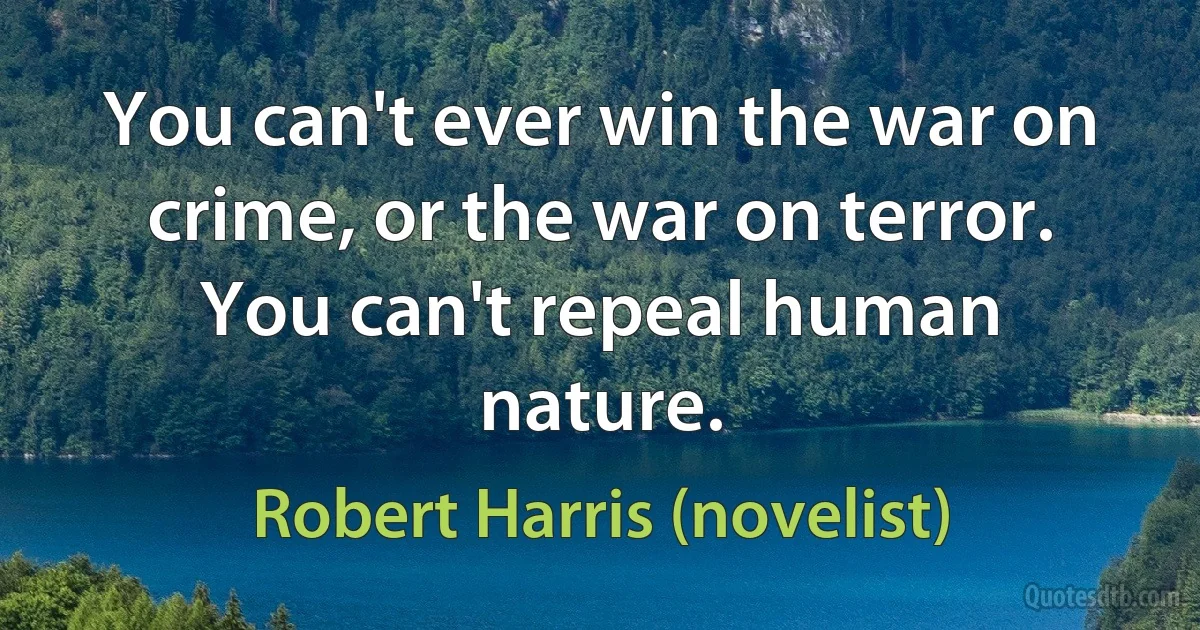 You can't ever win the war on crime, or the war on terror. You can't repeal human nature. (Robert Harris (novelist))