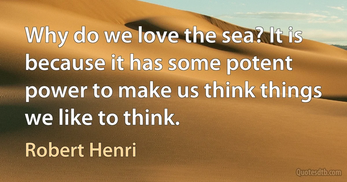 Why do we love the sea? It is because it has some potent power to make us think things we like to think. (Robert Henri)