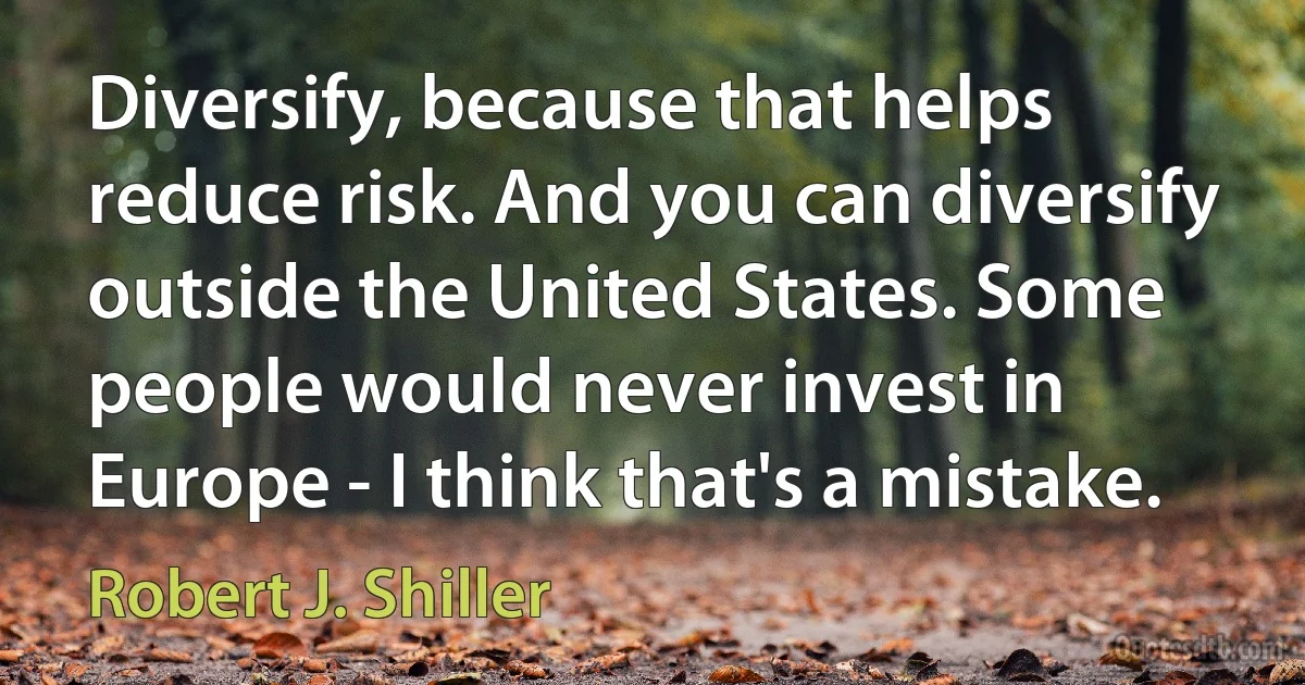 Diversify, because that helps reduce risk. And you can diversify outside the United States. Some people would never invest in Europe - I think that's a mistake. (Robert J. Shiller)