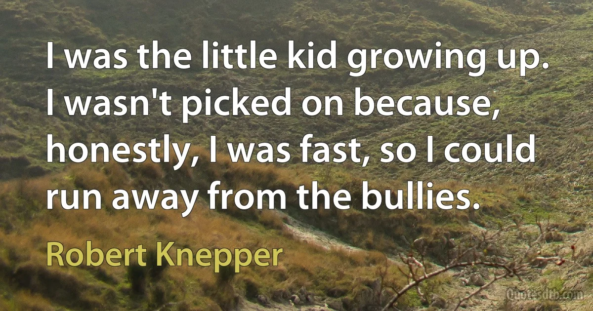 I was the little kid growing up. I wasn't picked on because, honestly, I was fast, so I could run away from the bullies. (Robert Knepper)