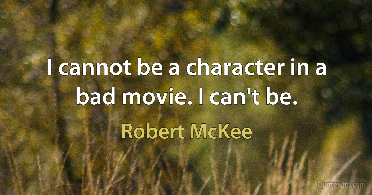 I cannot be a character in a bad movie. I can't be. (Robert McKee)