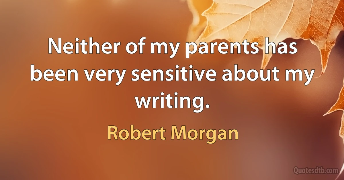 Neither of my parents has been very sensitive about my writing. (Robert Morgan)