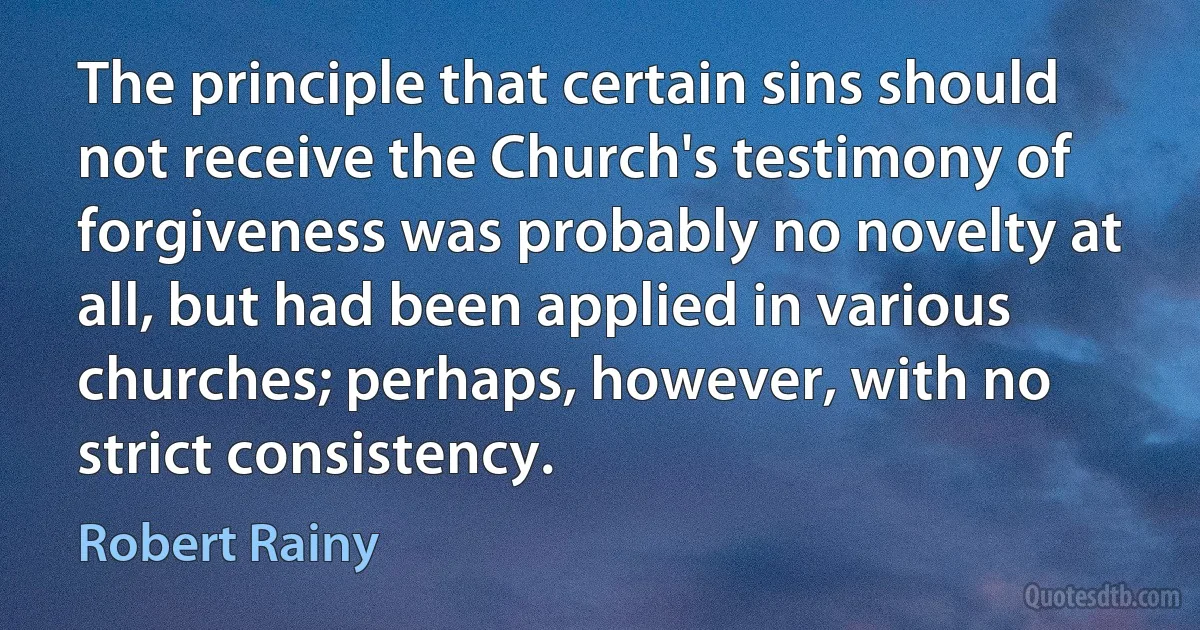 The principle that certain sins should not receive the Church's testimony of forgiveness was probably no novelty at all, but had been applied in various churches; perhaps, however, with no strict consistency. (Robert Rainy)