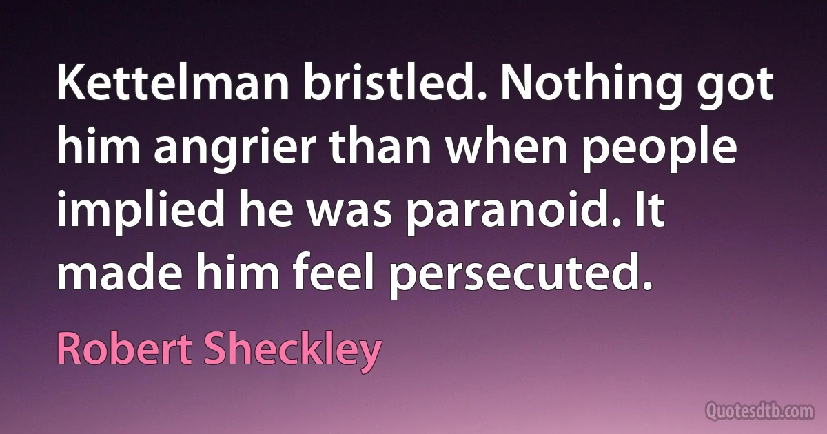 Kettelman bristled. Nothing got him angrier than when people implied he was paranoid. It made him feel persecuted. (Robert Sheckley)