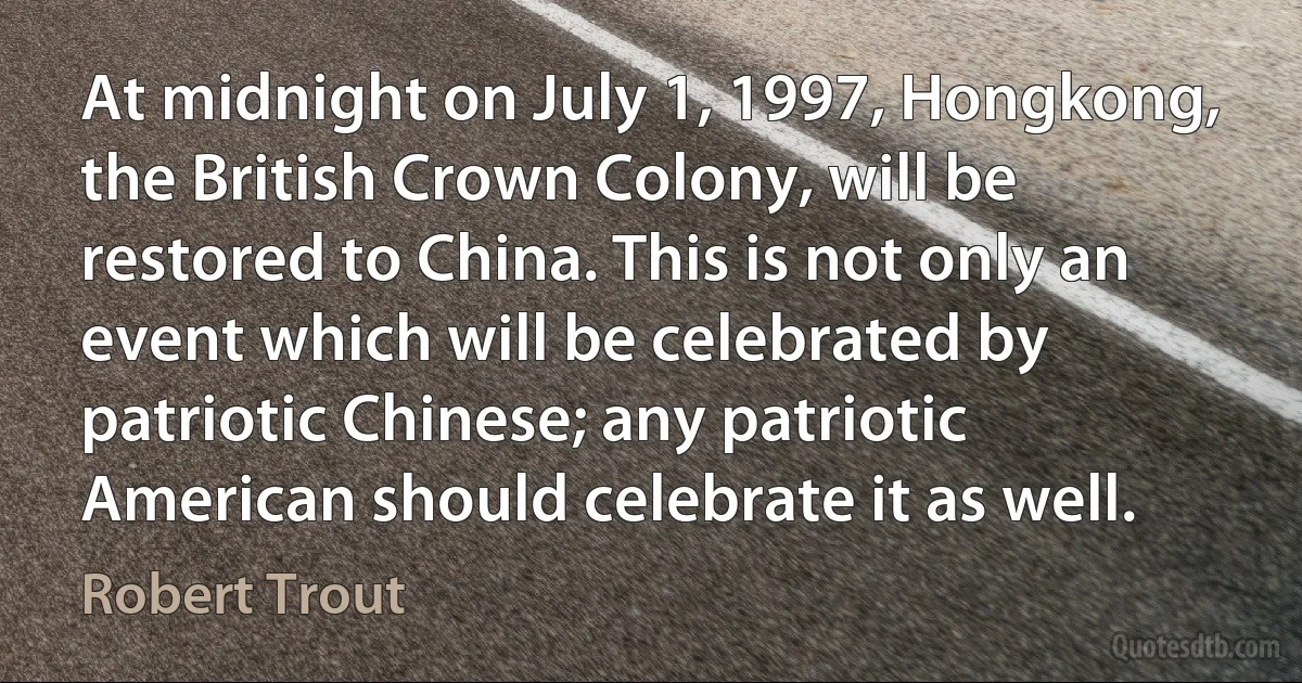 At midnight on July 1, 1997, Hongkong, the British Crown Colony, will be restored to China. This is not only an event which will be celebrated by patriotic Chinese; any patriotic American should celebrate it as well. (Robert Trout)