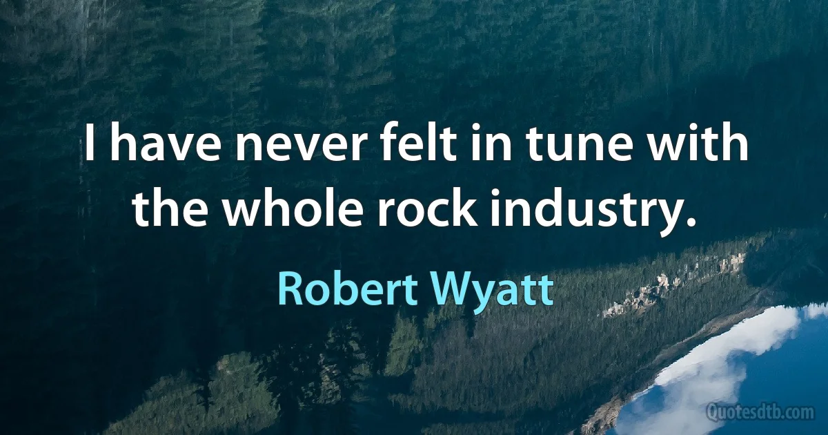 I have never felt in tune with the whole rock industry. (Robert Wyatt)