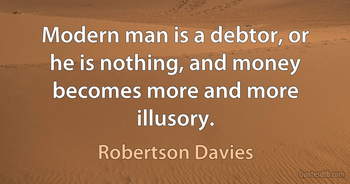 Modern man is a debtor, or he is nothing, and money becomes more and more illusory. (Robertson Davies)