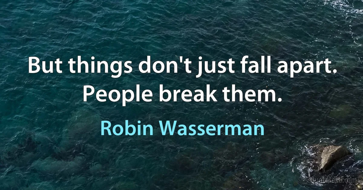 But things don't just fall apart. People break them. (Robin Wasserman)