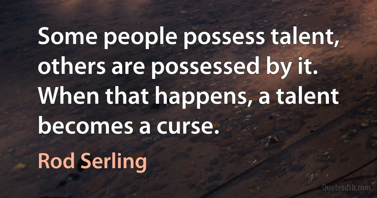 Some people possess talent, others are possessed by it. When that happens, a talent becomes a curse. (Rod Serling)