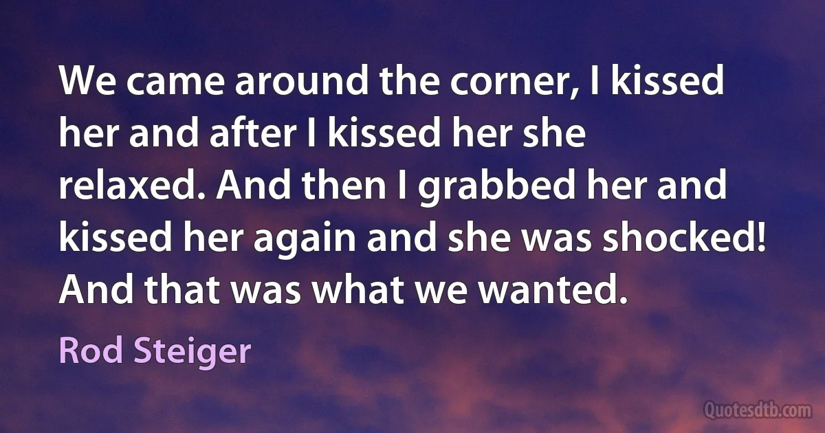 We came around the corner, I kissed her and after I kissed her she relaxed. And then I grabbed her and kissed her again and she was shocked! And that was what we wanted. (Rod Steiger)