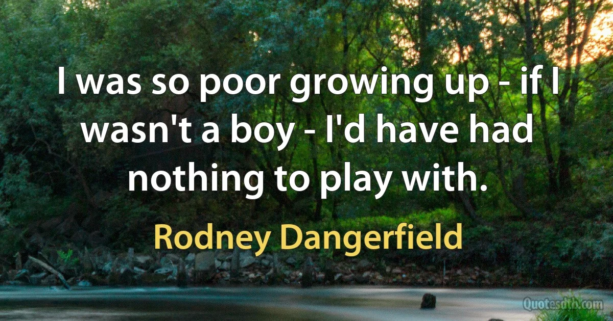 I was so poor growing up - if I wasn't a boy - I'd have had nothing to play with. (Rodney Dangerfield)