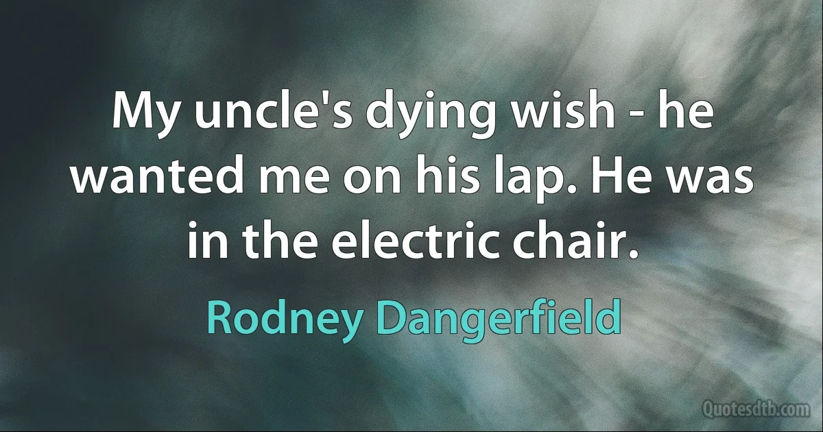 My uncle's dying wish - he wanted me on his lap. He was in the electric chair. (Rodney Dangerfield)