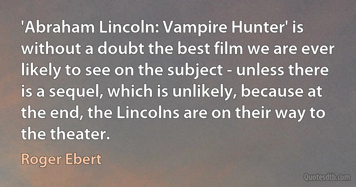 'Abraham Lincoln: Vampire Hunter' is without a doubt the best film we are ever likely to see on the subject - unless there is a sequel, which is unlikely, because at the end, the Lincolns are on their way to the theater. (Roger Ebert)