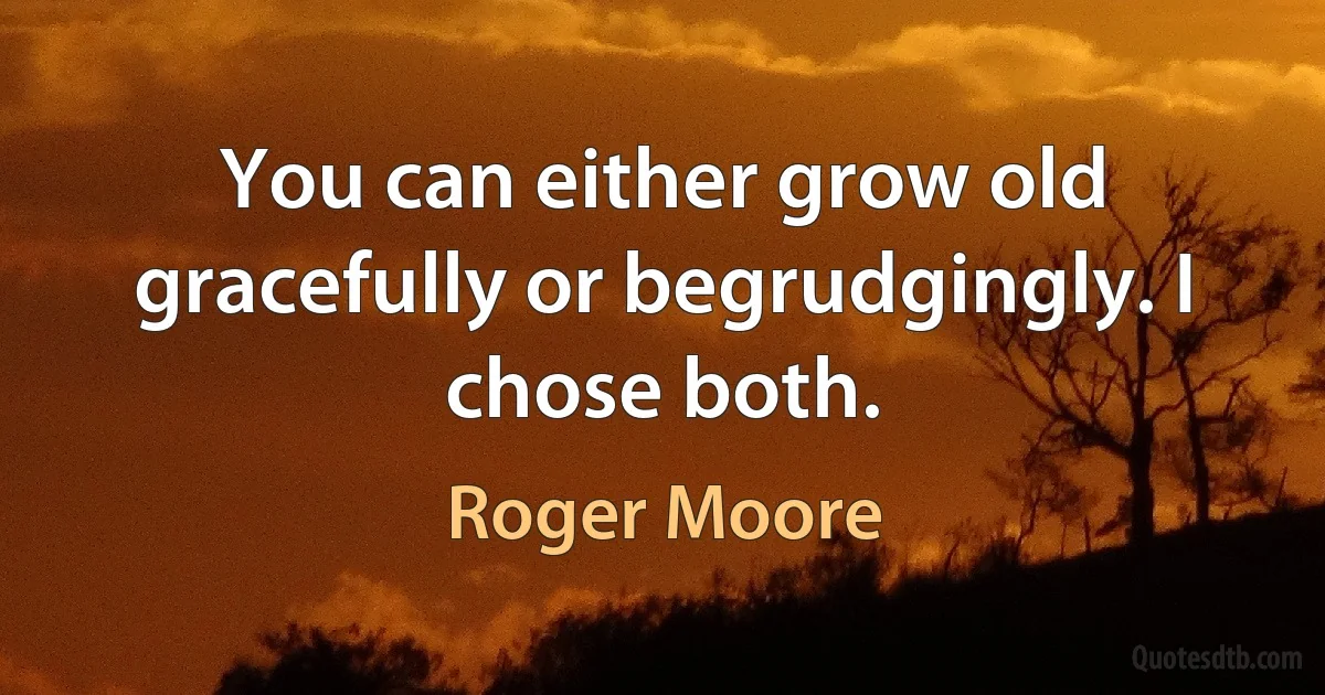 You can either grow old gracefully or begrudgingly. I chose both. (Roger Moore)