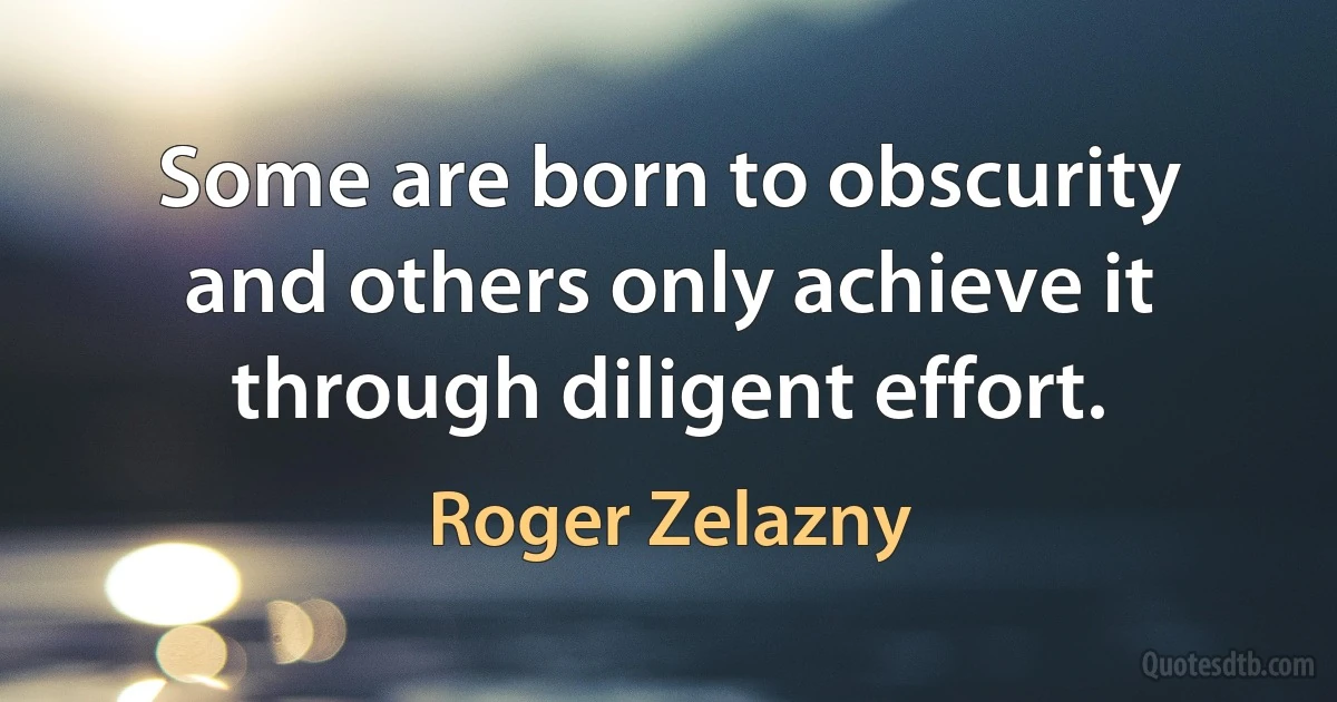 Some are born to obscurity and others only achieve it through diligent effort. (Roger Zelazny)