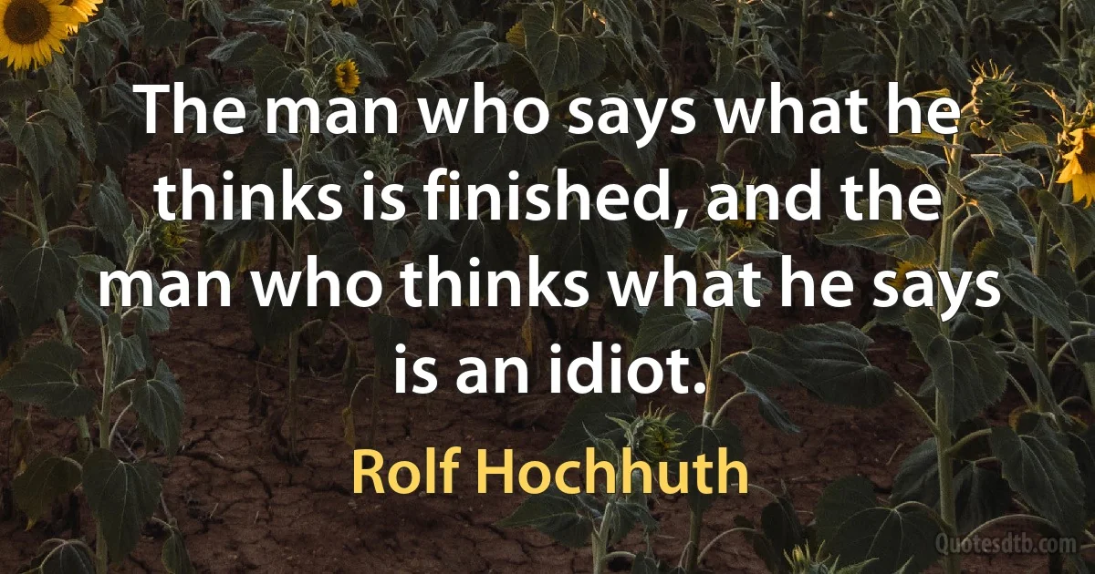 The man who says what he thinks is finished, and the man who thinks what he says is an idiot. (Rolf Hochhuth)