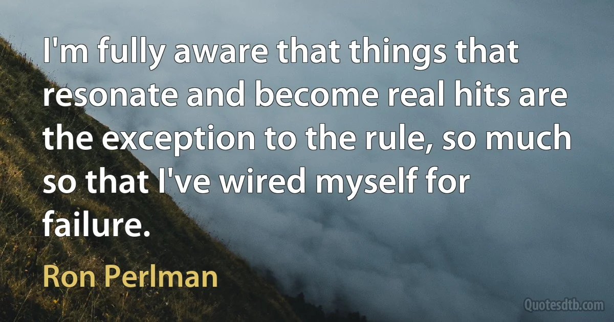 I'm fully aware that things that resonate and become real hits are the exception to the rule, so much so that I've wired myself for failure. (Ron Perlman)