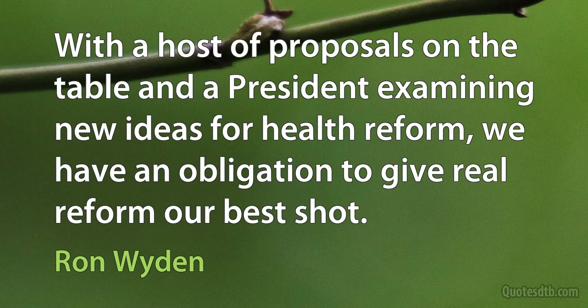 With a host of proposals on the table and a President examining new ideas for health reform, we have an obligation to give real reform our best shot. (Ron Wyden)