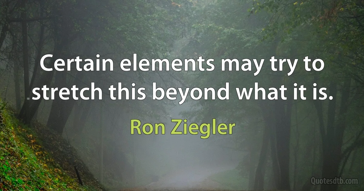 Certain elements may try to stretch this beyond what it is. (Ron Ziegler)