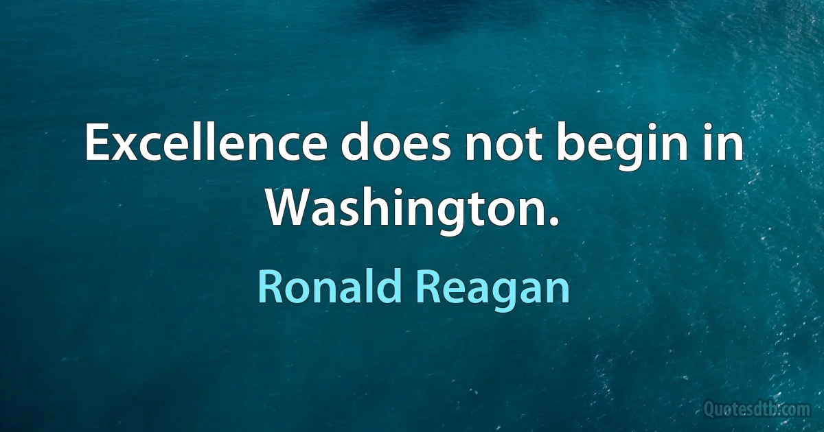 Excellence does not begin in Washington. (Ronald Reagan)