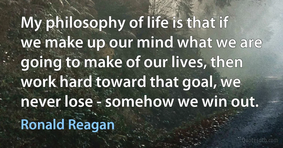 My philosophy of life is that if we make up our mind what we are going to make of our lives, then work hard toward that goal, we never lose - somehow we win out. (Ronald Reagan)