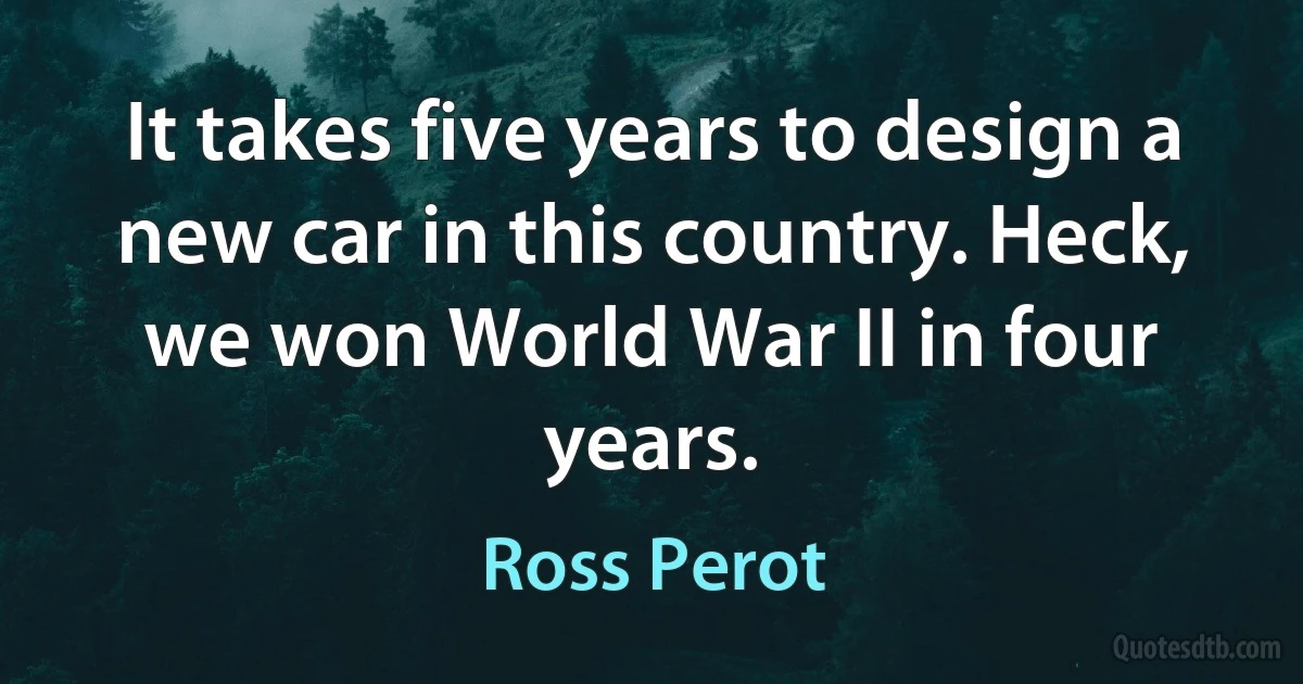 It takes five years to design a new car in this country. Heck, we won World War II in four years. (Ross Perot)