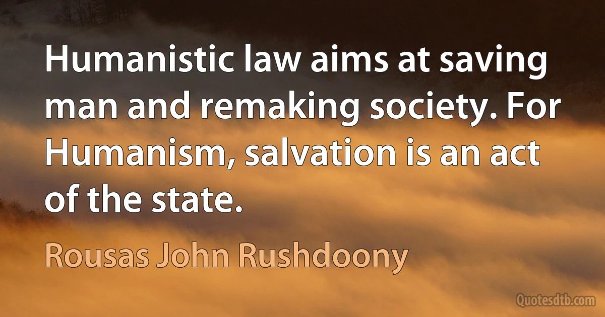 Humanistic law aims at saving man and remaking society. For Humanism, salvation is an act of the state. (Rousas John Rushdoony)